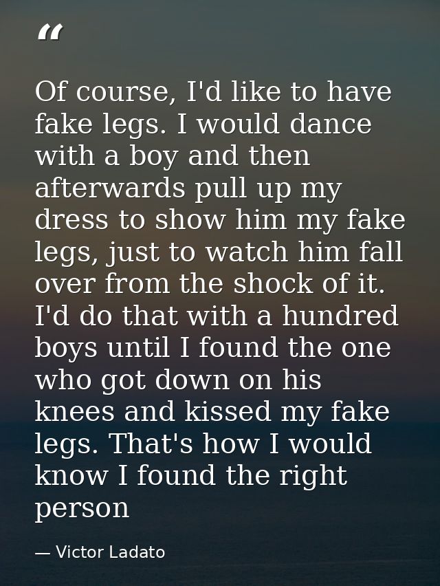 Of course, I'd like to have fake legs. I would dance with a boy and then afterwards pull up my dress to show him my fake — Victor Ladato