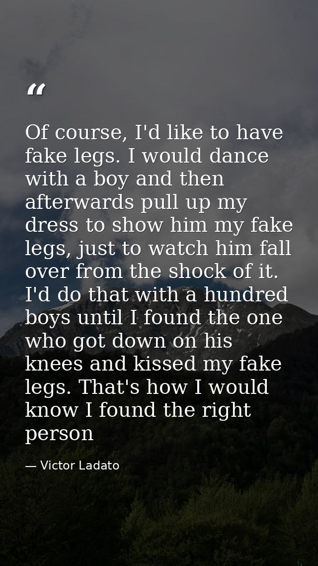 Of course, I'd like to have fake legs. I would dance with a boy and then afterwards pull up my dress to show him my fake — Victor Ladato