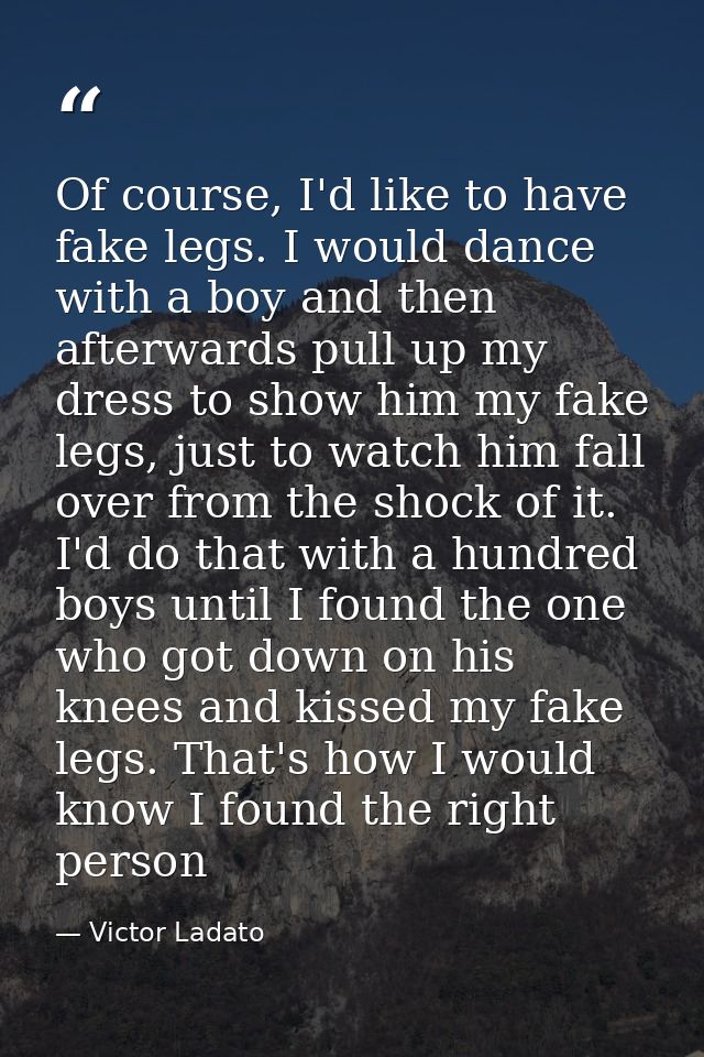 Of course, I'd like to have fake legs. I would dance with a boy and then afterwards pull up my dress to show him my fake — Victor Ladato