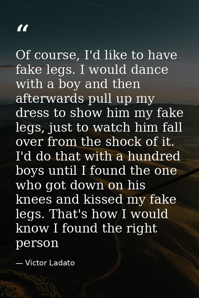 Of course, I'd like to have fake legs. I would dance with a boy and then afterwards pull up my dress to show him my fake — Victor Ladato