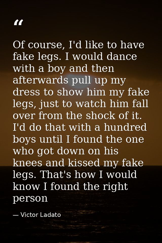 Of course, I'd like to have fake legs. I would dance with a boy and then afterwards pull up my dress to show him my fake — Victor Ladato