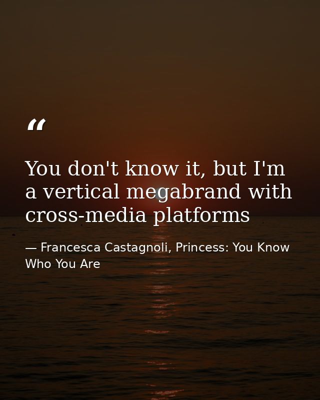 You don't know it, but I'm a vertical megabrand with cross-media platforms — Francesca Castagnoli, Princess: You Know Who You Are