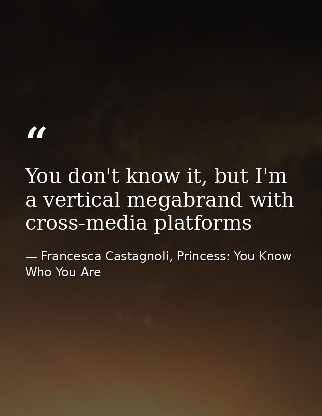 You don't know it, but I'm a vertical megabrand with cross-media platforms — Francesca Castagnoli, Princess: You Know Who You Are