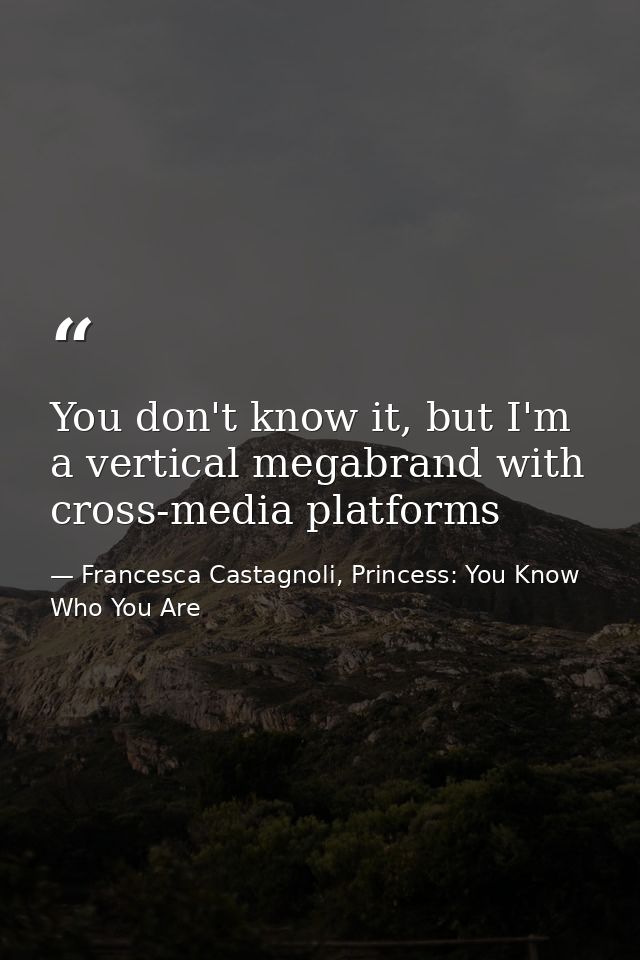 You don't know it, but I'm a vertical megabrand with cross-media platforms — Francesca Castagnoli, Princess: You Know Who You Are