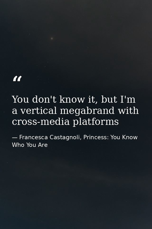 You don't know it, but I'm a vertical megabrand with cross-media platforms — Francesca Castagnoli, Princess: You Know Who You Are