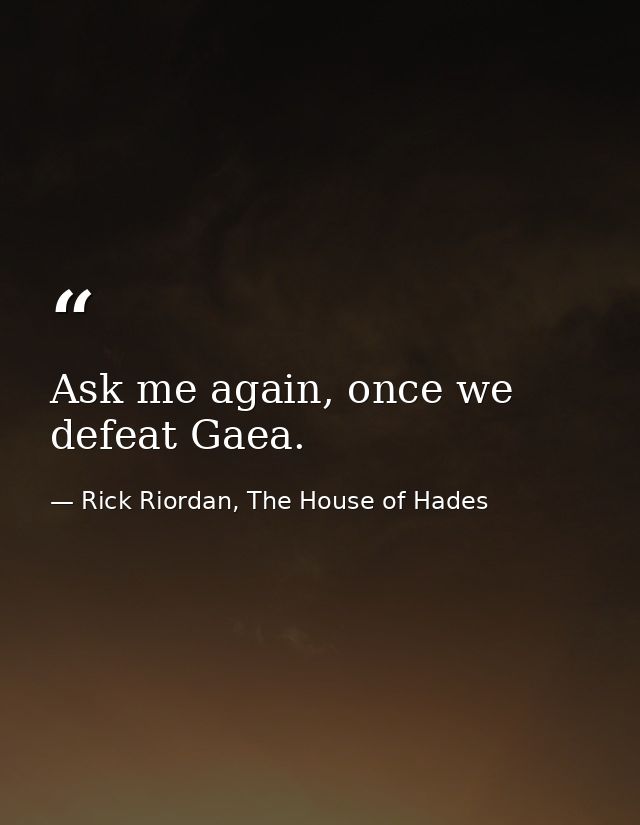 Ask me again, once we defeat Gaea. — Rick Riordan, The House of Hades