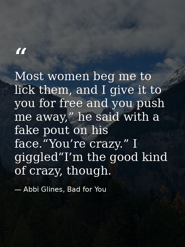 Most women beg me to lick them, and I give it to you for free and you push me away,” he said with a fake pout on his fac — Abbi Glines, Bad for You