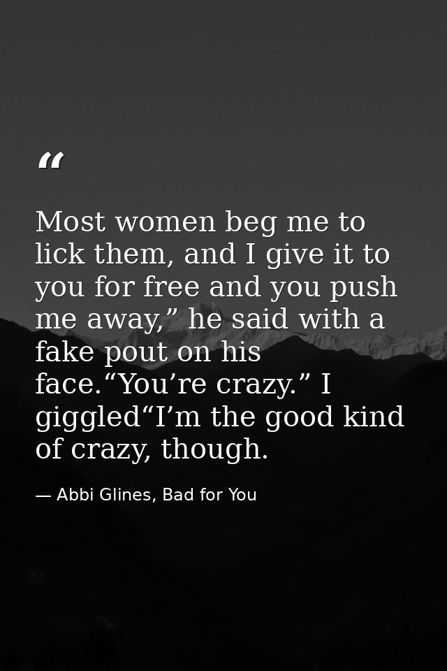Most women beg me to lick them, and I give it to you for free and you push me away,” he said with a fake pout on his fac — Abbi Glines, Bad for You
