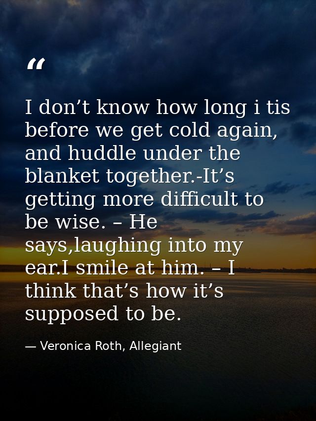 I don’t know how long i tis before we get cold again, and huddle under the blanket together.-It’s getting more difficult — Veronica Roth, Allegiant