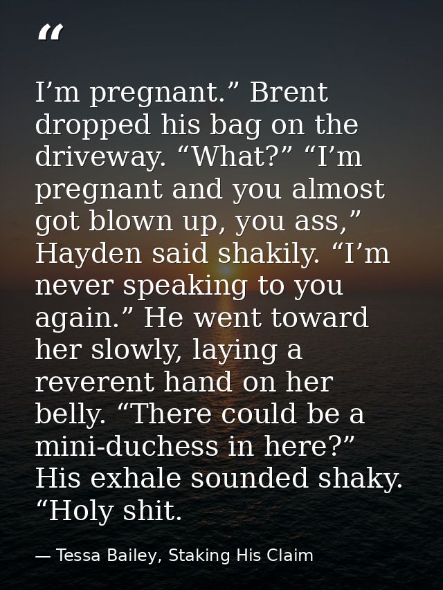 I’m pregnant.” Brent dropped his bag on the driveway. “What?” “I’m pregnant and you almost got blown up, you ass,” Hayde — Tessa Bailey, Staking His Claim
