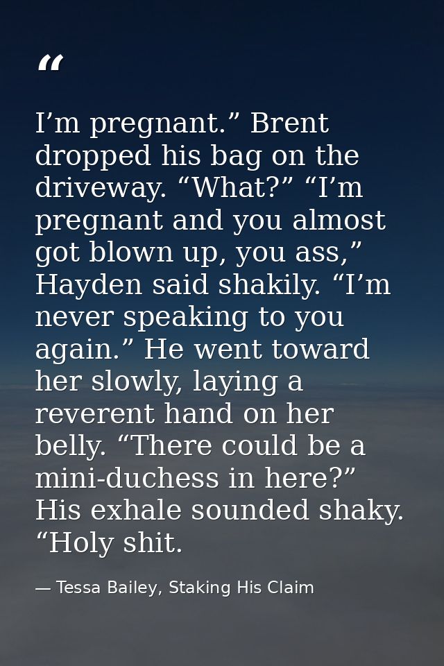I’m pregnant.” Brent dropped his bag on the driveway. “What?” “I’m pregnant and you almost got blown up, you ass,” Hayde — Tessa Bailey, Staking His Claim