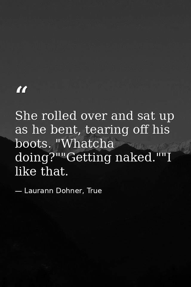 She rolled over and sat up as he bent, tearing off his boots. "Whatcha doing?""Getting naked.""I like that. — Laurann Dohner, True