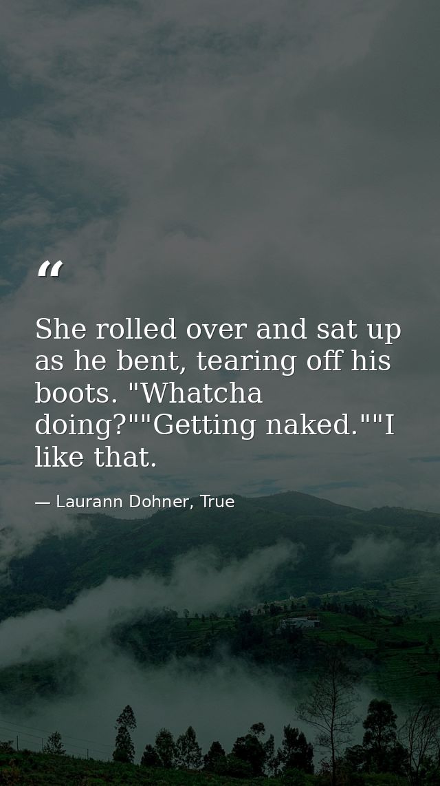 She rolled over and sat up as he bent, tearing off his boots. "Whatcha doing?""Getting naked.""I like that. — Laurann Dohner, True