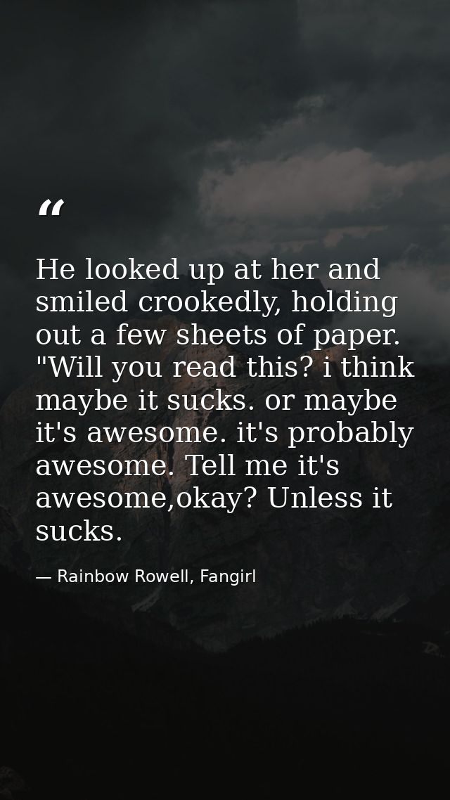 He looked up at her and smiled crookedly, holding out a few sheets of paper. "Will you read this? i think maybe it sucks — Rainbow Rowell, Fangirl