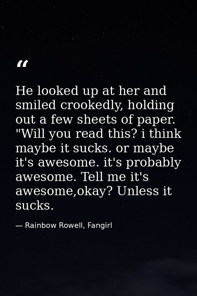 He looked up at her and smiled crookedly, holding out a few sheets of paper. "Will you read this? i think maybe it sucks — Rainbow Rowell, Fangirl