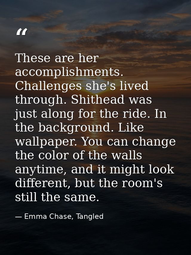 These are her accomplishments. Challenges she's lived through. Shithead was just along for the ride. In the background.  — Emma Chase, Tangled