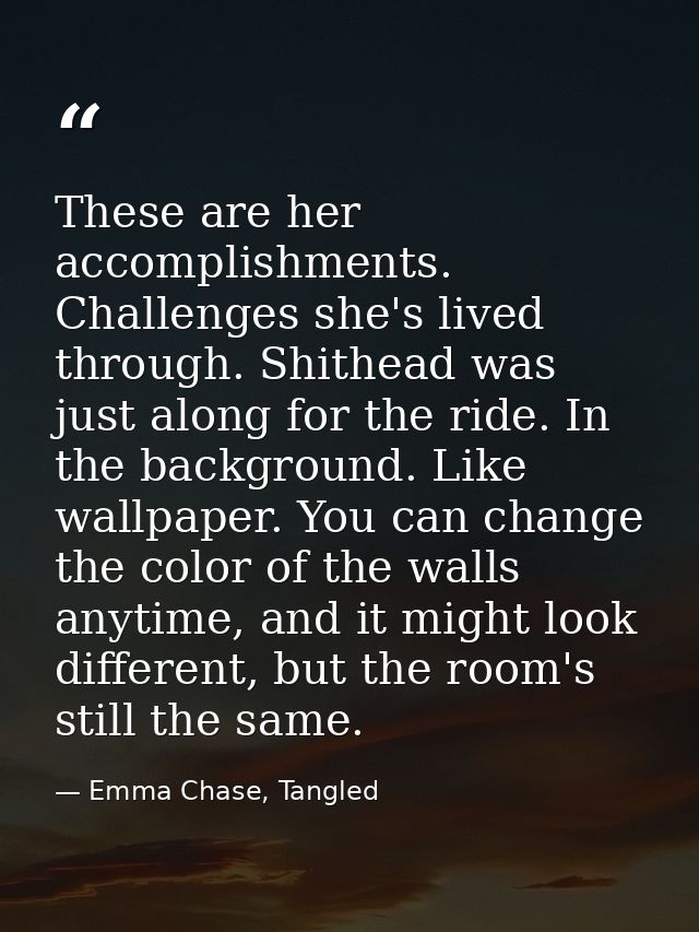 These are her accomplishments. Challenges she's lived through. Shithead was just along for the ride. In the background.  — Emma Chase, Tangled