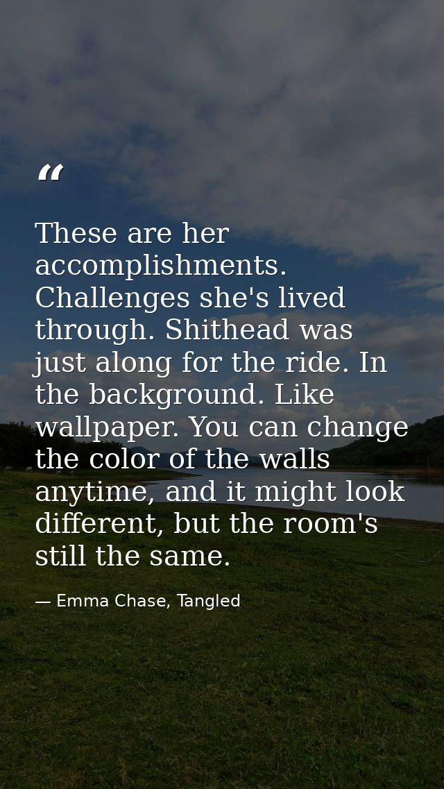 These are her accomplishments. Challenges she's lived through. Shithead was just along for the ride. In the background.  — Emma Chase, Tangled