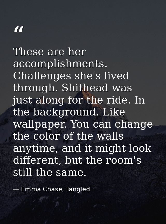 These are her accomplishments. Challenges she's lived through. Shithead was just along for the ride. In the background.  — Emma Chase, Tangled