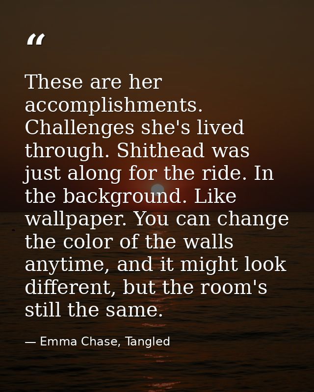 These are her accomplishments. Challenges she's lived through. Shithead was just along for the ride. In the background.  — Emma Chase, Tangled