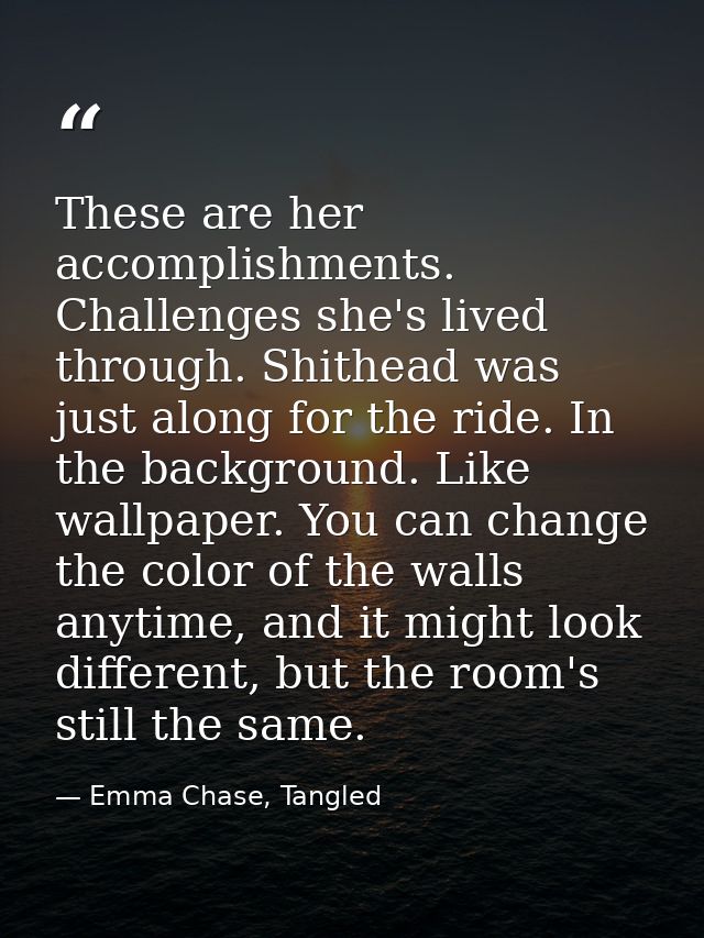 These are her accomplishments. Challenges she's lived through. Shithead was just along for the ride. In the background.  — Emma Chase, Tangled