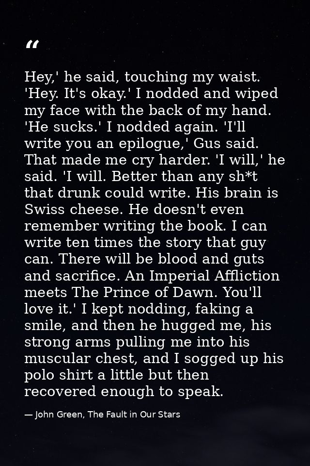 Hey,' he said, touching my waist. 'Hey. It's okay.' I nodded and wiped my face with the back of my hand. 'He sucks.' I n — John Green, The Fault in Our Stars