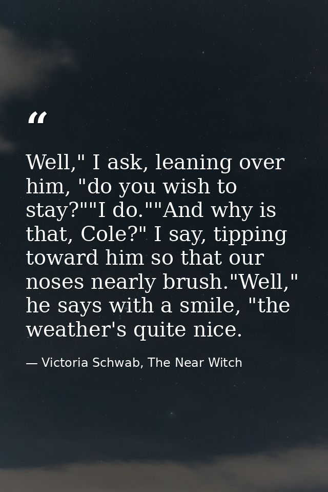 Well," I ask, leaning over him, "do you wish to stay?""I do.""And why is that, Cole?" I say, tipping toward him so that  — Victoria Schwab, The Near Witch