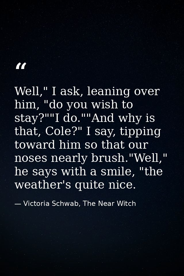 Well," I ask, leaning over him, "do you wish to stay?""I do.""And why is that, Cole?" I say, tipping toward him so that  — Victoria Schwab, The Near Witch