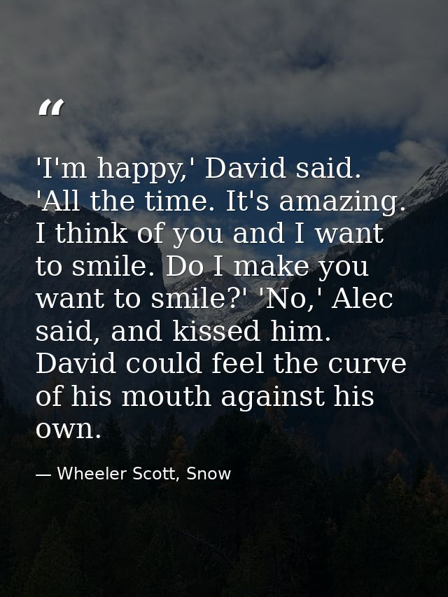 'I'm happy,' David said. 'All the time. It's amazing. I think of you and I want to smile. Do I make you want to smile?'  — Wheeler Scott, Snow