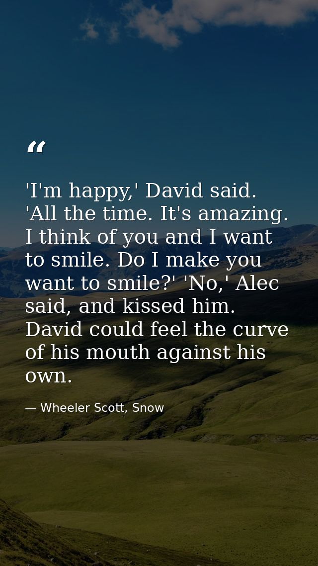 'I'm happy,' David said. 'All the time. It's amazing. I think of you and I want to smile. Do I make you want to smile?'  — Wheeler Scott, Snow