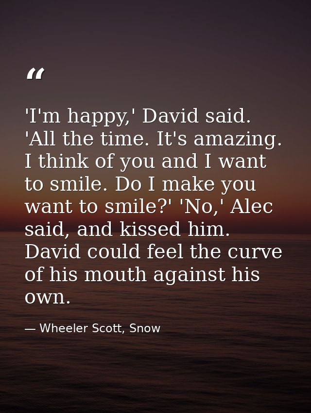 'I'm happy,' David said. 'All the time. It's amazing. I think of you and I want to smile. Do I make you want to smile?'  — Wheeler Scott, Snow