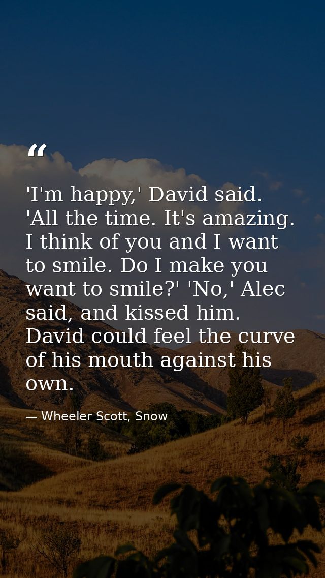 'I'm happy,' David said. 'All the time. It's amazing. I think of you and I want to smile. Do I make you want to smile?'  — Wheeler Scott, Snow