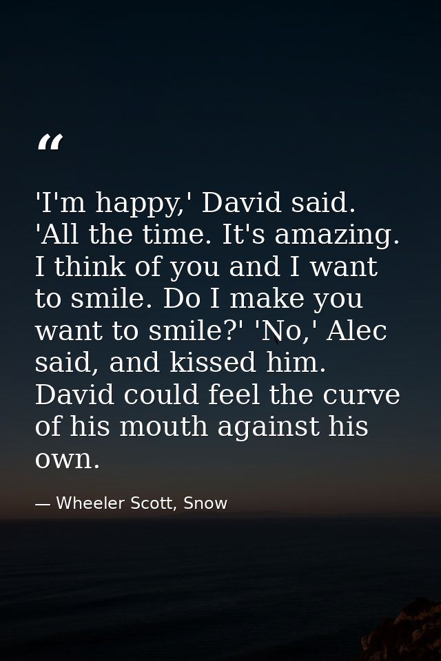 'I'm happy,' David said. 'All the time. It's amazing. I think of you and I want to smile. Do I make you want to smile?'  — Wheeler Scott, Snow