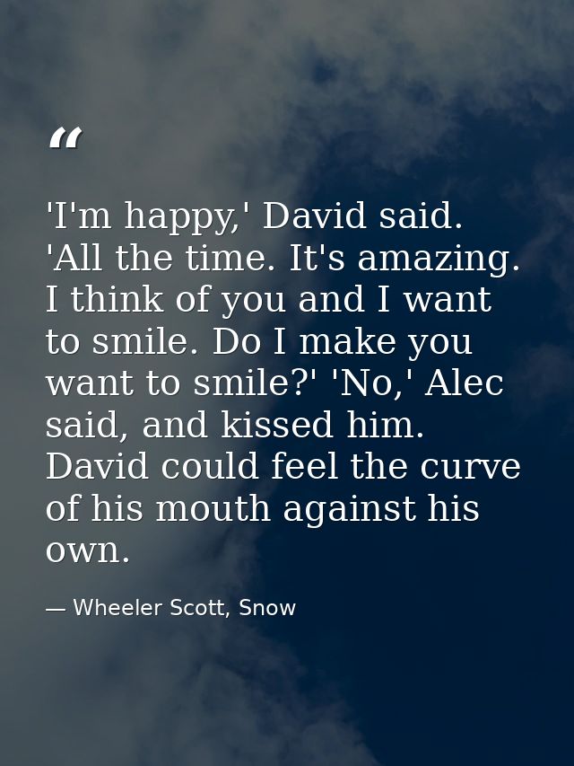 'I'm happy,' David said. 'All the time. It's amazing. I think of you and I want to smile. Do I make you want to smile?'  — Wheeler Scott, Snow