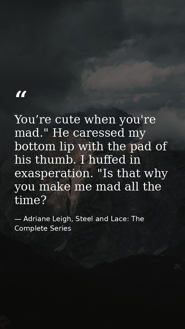 You’re cute when you're mad." He caressed my bottom lip with the pad of his thumb. I huffed in exasperation. "Is that wh — Adriane Leigh, Steel and Lace: The Complete Series