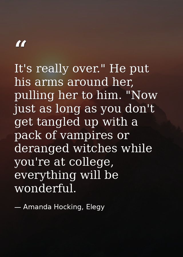 It's really over." He put his arms around her, pulling her to him. "Now just as long as you don't get tangled up with a  — Amanda Hocking, Elegy