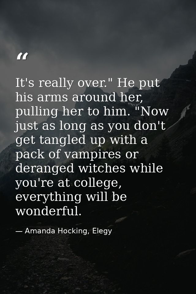It's really over." He put his arms around her, pulling her to him. "Now just as long as you don't get tangled up with a  — Amanda Hocking, Elegy