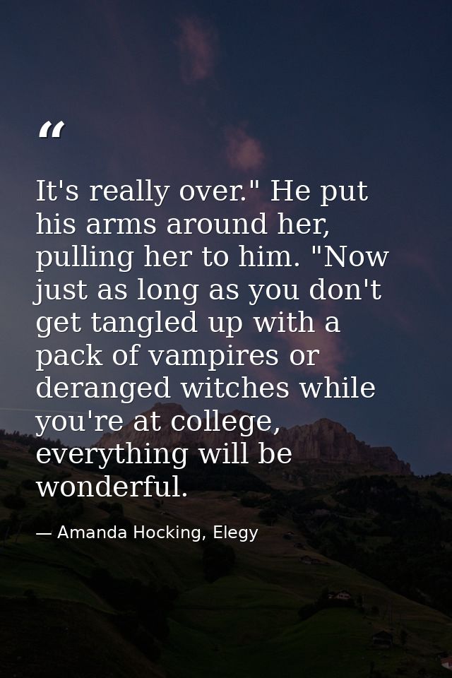 It's really over." He put his arms around her, pulling her to him. "Now just as long as you don't get tangled up with a  — Amanda Hocking, Elegy