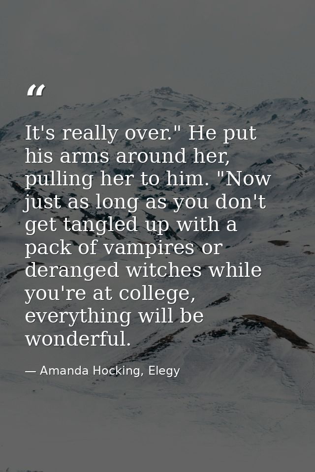 It's really over." He put his arms around her, pulling her to him. "Now just as long as you don't get tangled up with a  — Amanda Hocking, Elegy
