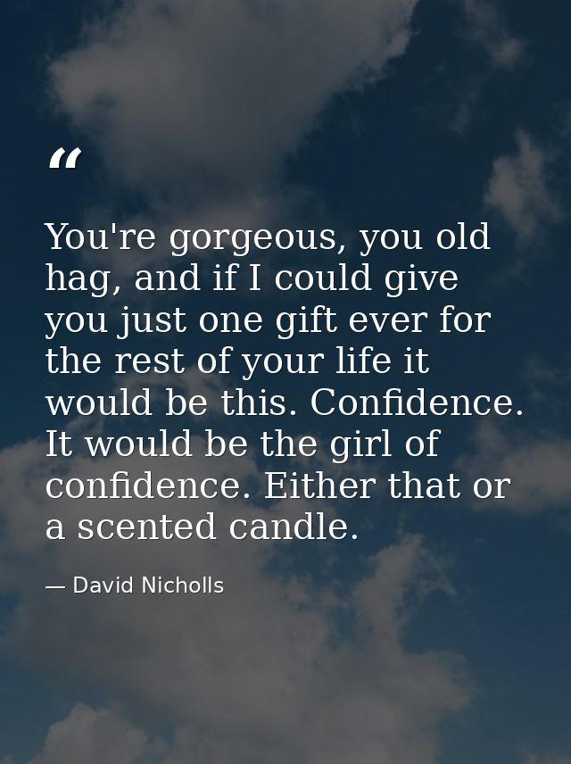 You're gorgeous, you old hag, and if I could give you just one gift ever for the rest of your life it would be this. Con — David Nicholls