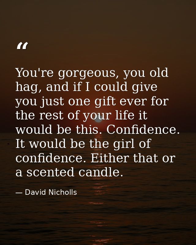 You're gorgeous, you old hag, and if I could give you just one gift ever for the rest of your life it would be this. Con — David Nicholls