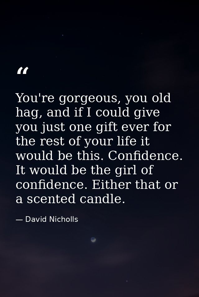You're gorgeous, you old hag, and if I could give you just one gift ever for the rest of your life it would be this. Con — David Nicholls