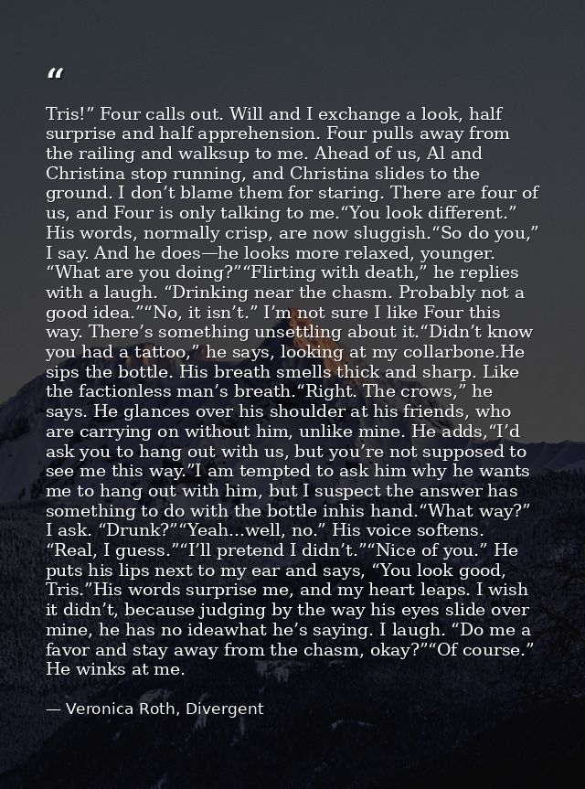 Tris!” Four calls out. Will and I exchange a look, half surprise and half apprehension. Four pulls away from the railing — Veronica Roth, Divergent