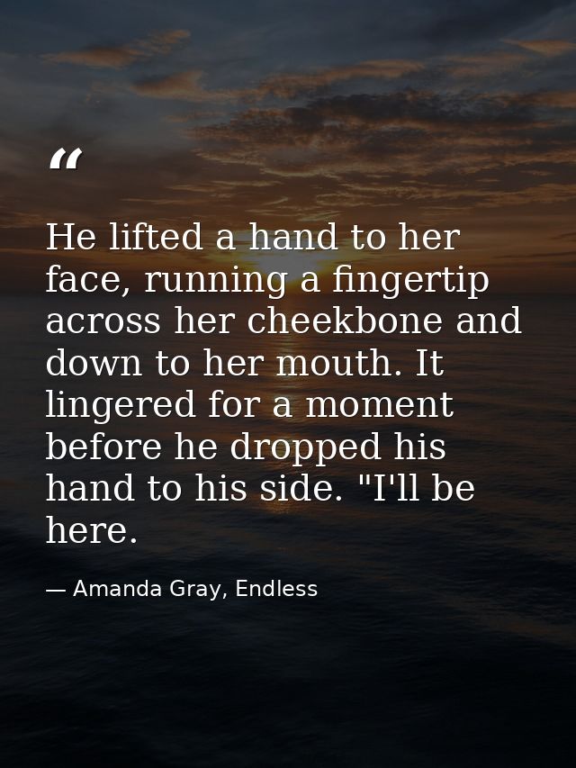 He lifted a hand to her face, running a fingertip across her cheekbone and down to her mouth. It lingered for a moment b — Amanda Gray, Endless