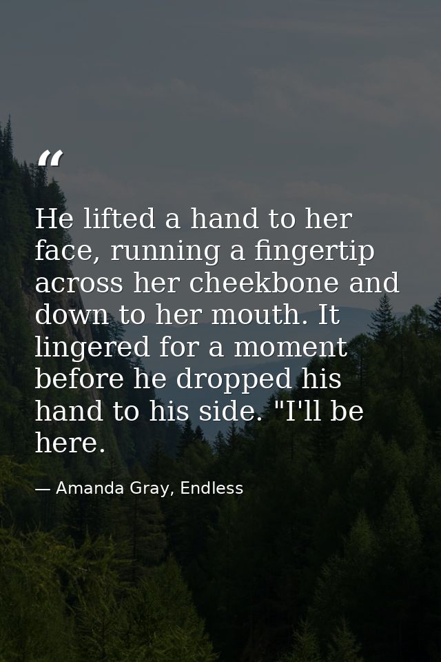 He lifted a hand to her face, running a fingertip across her cheekbone and down to her mouth. It lingered for a moment b — Amanda Gray, Endless