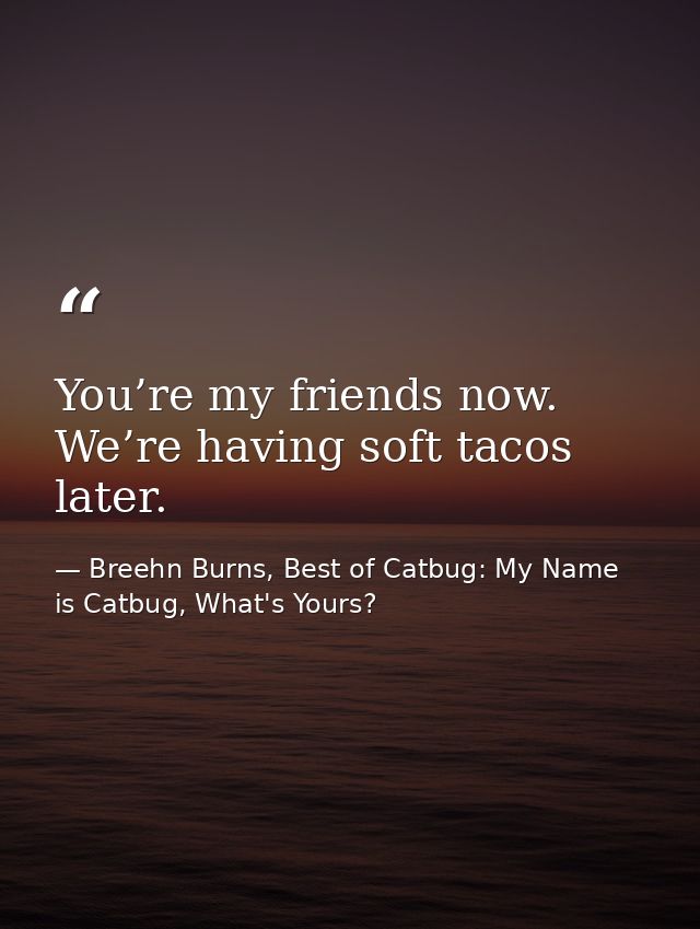 You’re my friends now. We’re having soft tacos later. — Breehn Burns, Best of Catbug: My Name is Catbug, What's Yours?