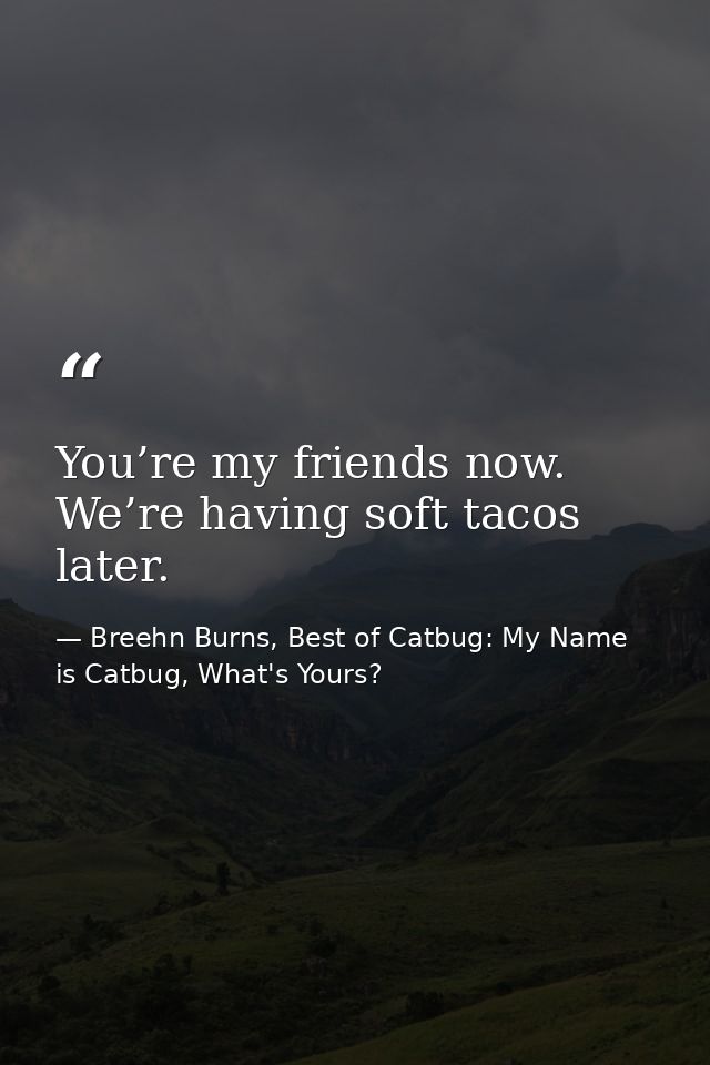 You’re my friends now. We’re having soft tacos later. — Breehn Burns, Best of Catbug: My Name is Catbug, What's Yours?