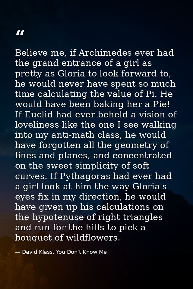 Believe me, if Archimedes ever had the grand entrance of a girl as pretty as Gloria to look forward to, he would never h — David Klass, You Don't Know Me