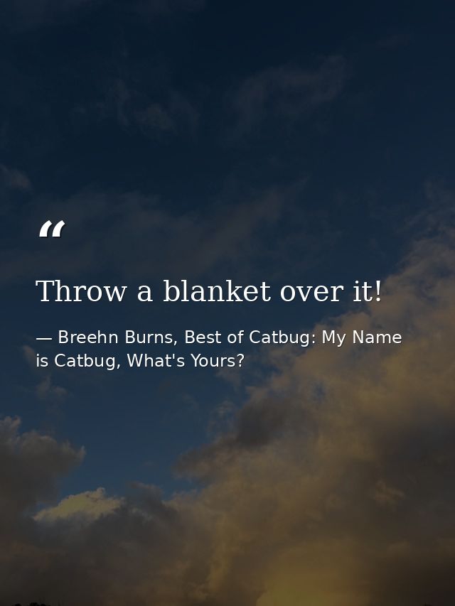 Throw a blanket over it! — Breehn Burns, Best of Catbug: My Name is Catbug, What's Yours?