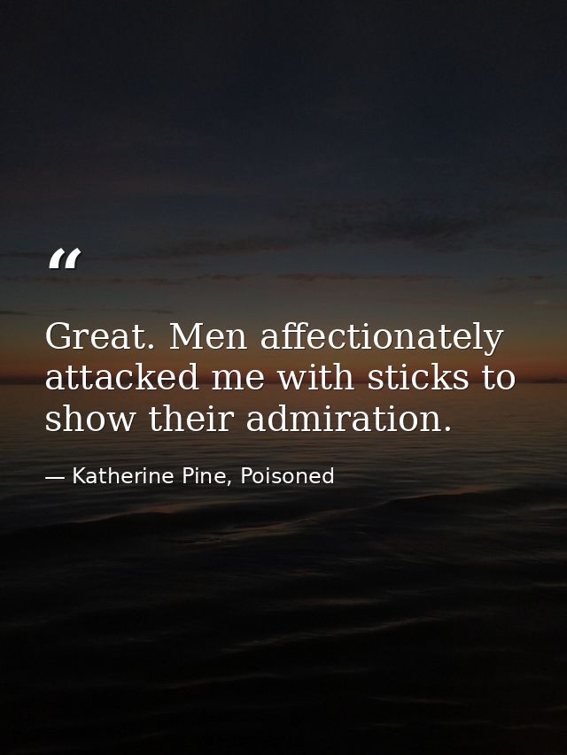 Great. Men affectionately attacked me with sticks to show their admiration. — Katherine Pine, Poisoned